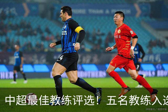 中超最佳教练评选！五名教练入选，究竟花落谁家？