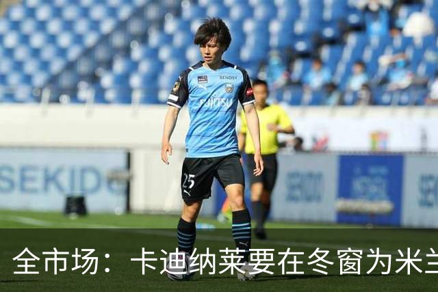 全市场：卡迪纳莱要在冬窗为米兰发力引援，目标有恩德里克等人