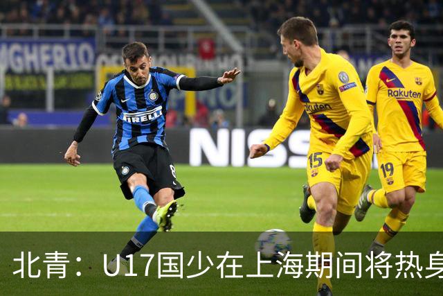 北青：U17国少在上海期间将热身海港U20，11月7日去卡塔尔
