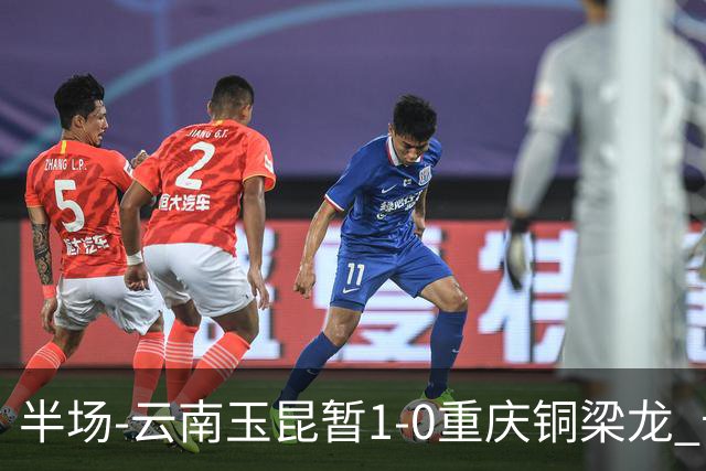 半场-云南玉昆暂1-0重庆铜梁龙 卡约助攻克莱伯头球破门