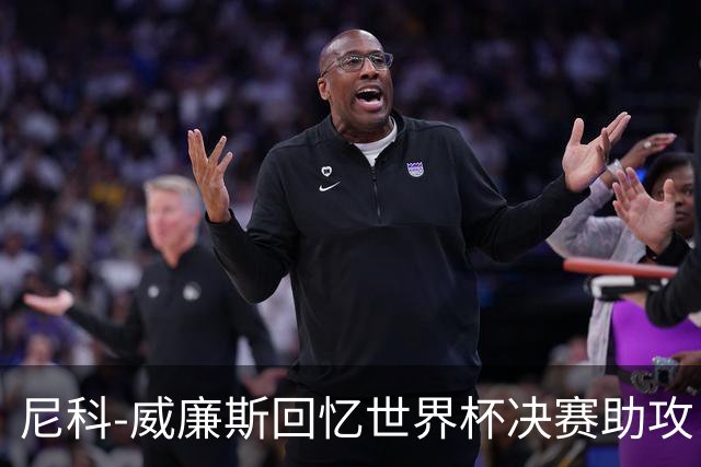 尼科-威廉斯回忆世界杯决赛助攻：莫利纳一推，我才助攻费兰制胜