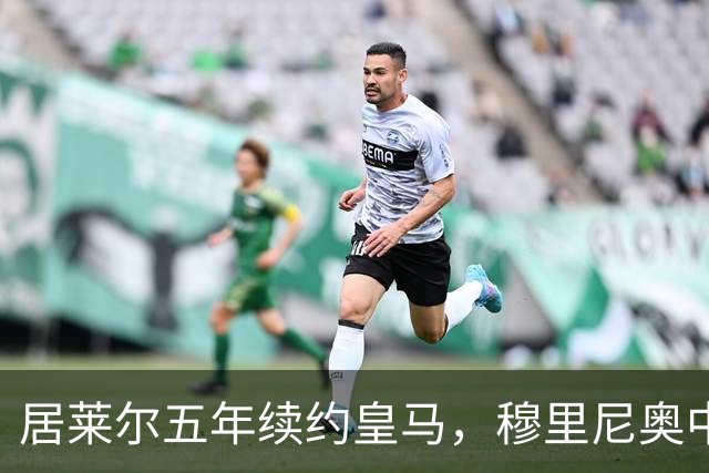居莱尔五年续约皇马，穆里尼奥中场豪赌隐忧