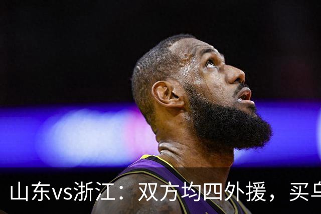 山东vs浙江：双方均四外援，买乌郎先发，卡多索替补