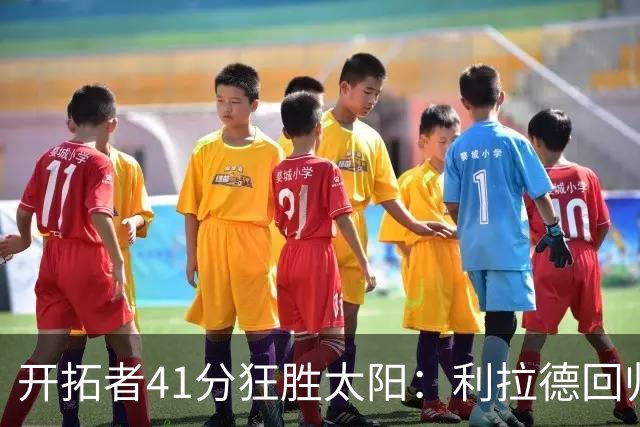 开拓者41分狂胜太阳：利拉德回归首秀25+6+6三分 杨瀚森5+2