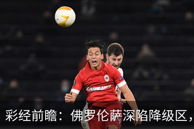 彩经前瞻：佛罗伦萨深陷降级区，亚特兰大防线残缺恐难取胜