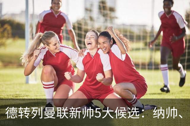 德转列曼联新帅5大候选：纳帅、埃迪豪、许尔策勒、孔蒂、埃梅里