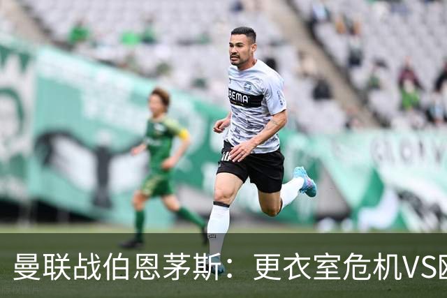 曼联战伯恩茅斯：更衣室危机VS欧联横扫，谁能笑到最后？