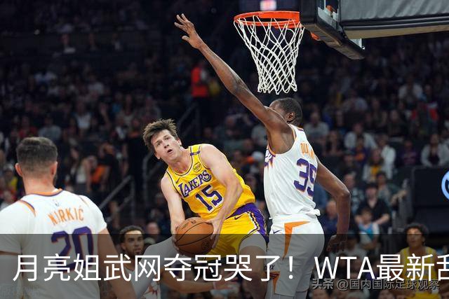 月亮姐武网夺冠哭了！WTA最新乱套：1人飙升121位 郑钦文保持不变