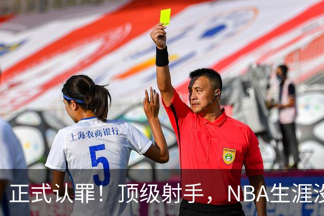 正式认罪！顶级射手，NBA生涯没了！
