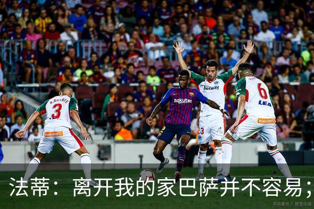 法蒂：离开我的家巴萨并不容易；目标是好好表现重回西班牙队