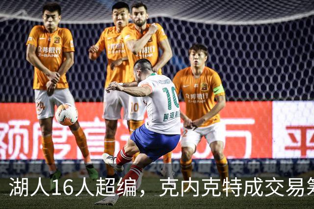 湖人16人超编，克内克特成交易筹码，雄鹿谈判却传出悲观信号