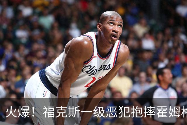 火爆！福克斯一级恶犯抱摔霍姆格伦 文班杰伦等推搡冲突4人吃T