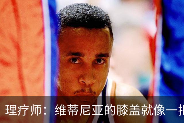 理疗师：维蒂尼亚的膝盖就像一把匕首，他的撞击导致了奥尔莫受伤