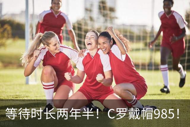 等待时长两年半！C罗戴帽985！