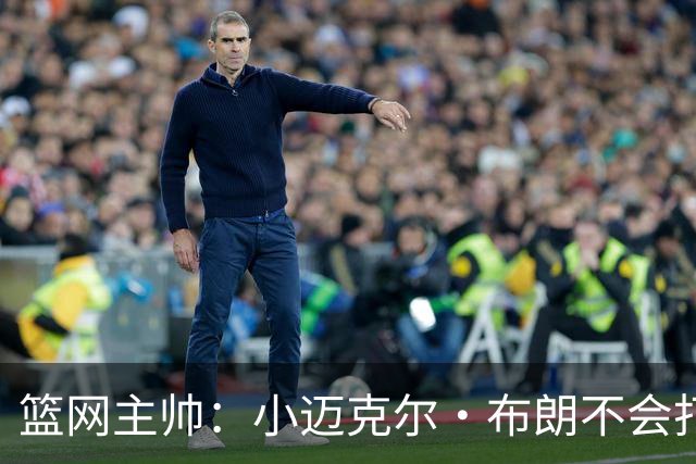 篮网主帅：小迈克尔·布朗不会打满82场，背靠背也不打
