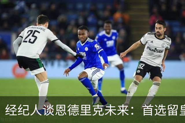 经纪人谈恩德里克未来：首选留皇马，但他需要上场