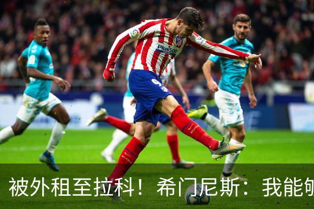 被外租至拉科！希门尼斯：我能够出战马竞 想为年轻人树立榜样