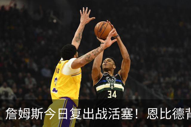 詹姆斯今日复出战活塞！恩比德背靠背轮休 杜伦腿筋受伤至少歇两周