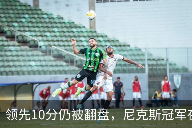 领先10分仍被翻盘，尼克斯冠军夜106比100输球