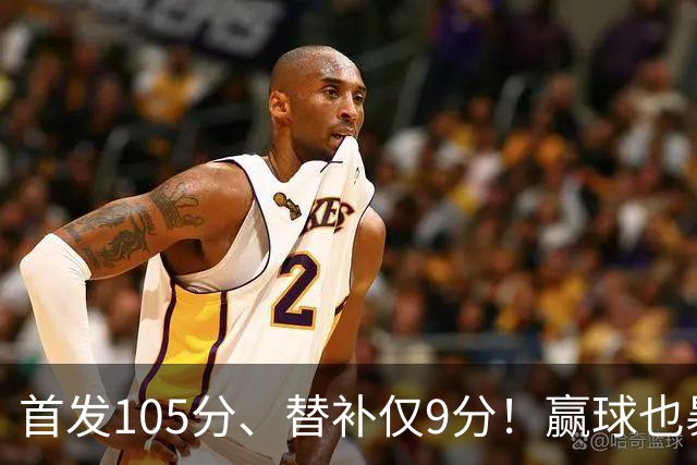 首发105分、替补仅9分！赢球也暴露隐患，这3点不解决争冠无望