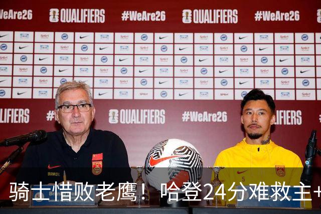 骑士惜败老鹰！哈登24分难救主+首发4人低迷，阿特金森难辞其咎