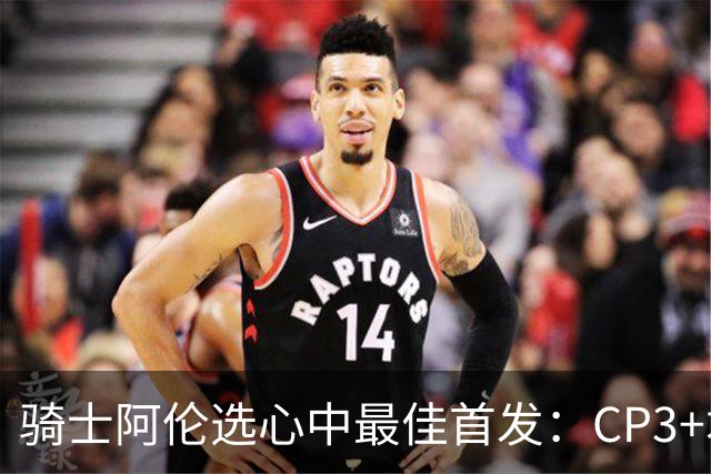 骑士阿伦选心中最佳首发：CP3+君子雷+迪恩·韦德+自己+名宿卡尔