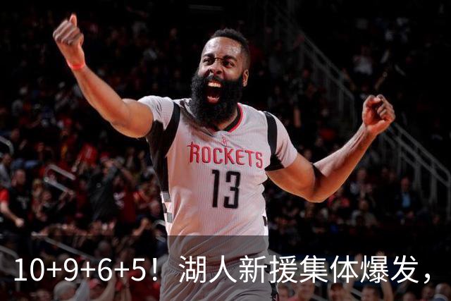 10+9+6+5！湖人新援集体爆发，中锋很生猛，突击手和万金油也来了