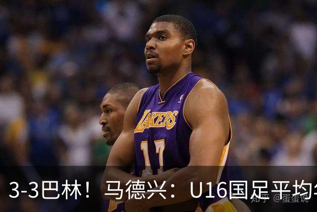 3-3巴林！马德兴：U16国足平均年龄小一岁，暴露防空短板
