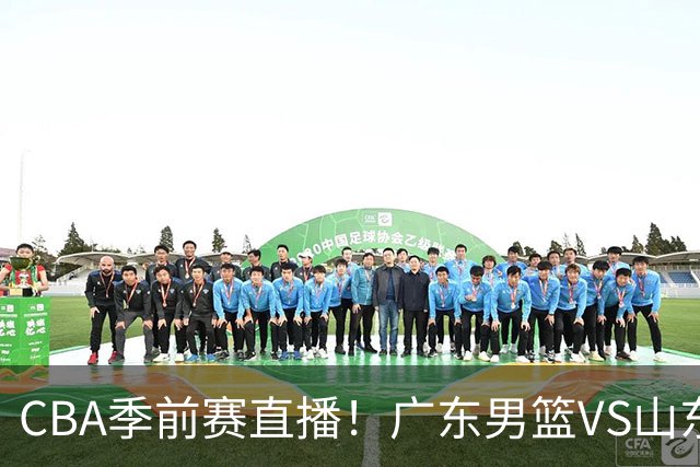 CBA季前赛直播！广东男篮VS山东男篮，萨姆纳骨折广东单外援出战，山东高诗岩缺席，郭凯带队挑战广东