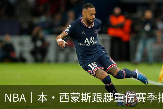 NBA｜本·西蒙斯跟腱重伤赛季报销，两天前对阵马刺砍14+8+7
